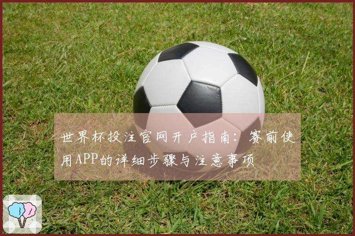 世界杯投注官网开户指南:赛前使用APP的详细步骤与注意事项